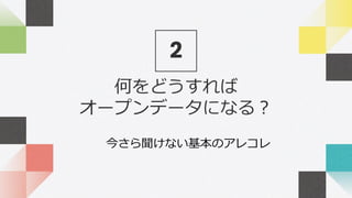 何をどうすれば
オープンデータになる？
2
今さら聞けない基本のアレコレ
 