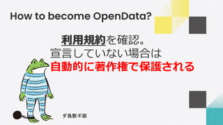 How to become OpenData?
利用規約を確認。
宣言していない場合は
自動的に著作権で保護される
ダ鳥獣ギ画
 