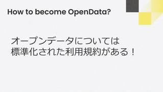 How to become OpenData?
オープンデータについては
標準化された利用規約がある！
 