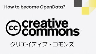 How to become OpenData?
クリエイティブ・コモンズ
 