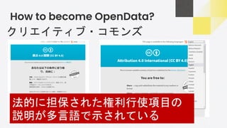 How to become OpenData?
クリエイティブ・コモンズ
法的に担保された権利行使項目の
説明が多言語で示されている
 