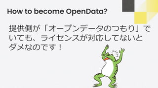 How to become OpenData?
提供側が「オープンデータのつもり」で
いても、ライセンスが対応してないと
ダメなのです！
 