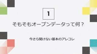 そもそもオープンデータって何？
1
今さら聞けない基本のアレコレ
 