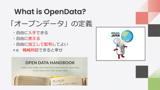 What is OpenData?
「オープンデータ」の定義
・自由に入手できる
・自由に使える
・自由に加工して配布してよい
＋α 機械判読できると幸せ
 