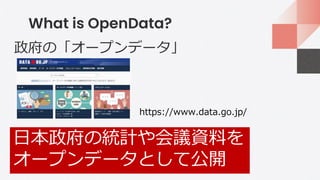 What is OpenData?
政府の「オープンデータ」
https://www.data.go.jp/
日本政府の統計や会議資料を
オープンデータとして公開
 