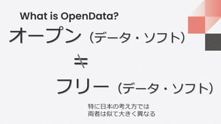 What is OpenData?
オープン（データ・ソフト）
フリー（データ・ソフト）
＝
特に日本の考え方では
両者は似て大きく異なる
 