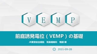 V E M P
前庭誘発電位（VEMP）の基礎
JR東京総合病院 耳鼻咽喉科 鴨頭 輝
2021-09-28
 