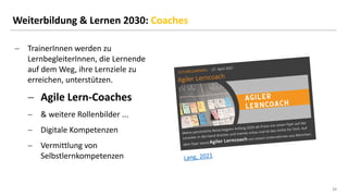 38
38
Weiterbildung & Lernen 2030: Coaches
− TrainerInnen werden zu
LernbegleiterInnen, die Lernende
auf dem Weg, ihre Lernziele zu
erreichen, unterstützen.
− Agile Lern-Coaches
− & weitere Rollenbilder ...
− Digitale Kompetenzen
− Vermittlung von
Selbstlernkompetenzen
 