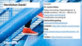 43
Herzlichen Dank! Kontakt:
Dr. Jochen Robes
Robes Consulting, Siebenbürgenstr. 6,
60388 Frankfurt, +49 151 – 289 011 25
www.robes-consulting.de
info@robes-consulting.de
Weiterbildungsblog:
www.weiterbildungsblog.de
LinkedIn: http://de.linkedin.com/in/jrobes
Xing:
https://www.xing.com/profile/Jochen_Ro
bes
Twitter: http://twitter.com/jrobes
Bild: Lindsay Henwood
 