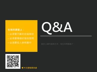 對於上課內容與方式，有任何問題嗎？
在我的課堂上：
– 必須要不斷的自省吸收
– 必須要積極的發言提問
– 必須要投入參與實作
Q&A
今日課程簽到處
 