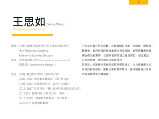 2
王思如
十多年的質性研究經驗，涉略電腦科技業、金融業、服務業、
醫療業、教育界等跨領域產業的專案經驗。曾帶領醫療物聯
網(IoT)新創團隊，從使用者研究建立產品原型，制定產品
行銷與策略，開拓創新的服務模式。
目前致力於建構未來創新教育與學習模式，大力推廣劇本式
思考的創新模組。服務企業與教育單位，提供服務設計思考
的各項顧問或引導服務。
(Winny Wang)
Winny＠scenariolab.com.tw
學歷：交通大學應用藝術研究所(工業設計組)碩士、
義大利Domus Academy
Master in Business Design。
專長：使用者經驗研究(user experience research)、
體驗設計(experience design)。
經歷：2004, 震旦辦公傢俱，產品設計師。
2007-2012, 應用劇本實驗室，設計研究員。
2008-2014, 易禧創意科技，設計方法講師。
2013-2017, 美思科技，醫材創新與服務設計部主任。
2013至今, 臺灣科技大學 設計系，業師。
2017-2019，應用劇本實驗室，設計總監。
2020至今, 服務策略顧問。
 