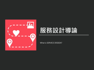 What is SERVICE DESIGN?
服務設計導論
 