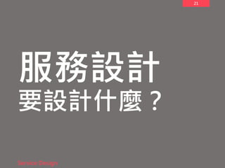 21
服務設計
要設計什麼？
Service Design
 