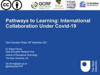 Pathways to Learning: International
Collaboration Under Covid-19
Open Education Global, 28th September 2021
Dr. Robert Farrow
Open Education Research Hub
Institute of Educational Technology
The Open University, UK
rob.farrow@open.ac.uk
@philosopher1978
 