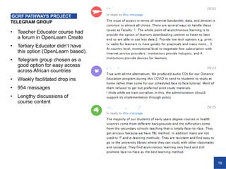 19
TELEGRAM GROUP
GCRF PATHWAYS PROJECT
• Teacher Educator course had
a forum in OpenLearn Create
• Tertiary Educator didn’t have
this option (OpenLearn based).
• Telegram group chosen as a
good option for easy access
across African countries
• Weekly facilitated drop ins
• 954 messages
• Lengthy discussions of
course content
 