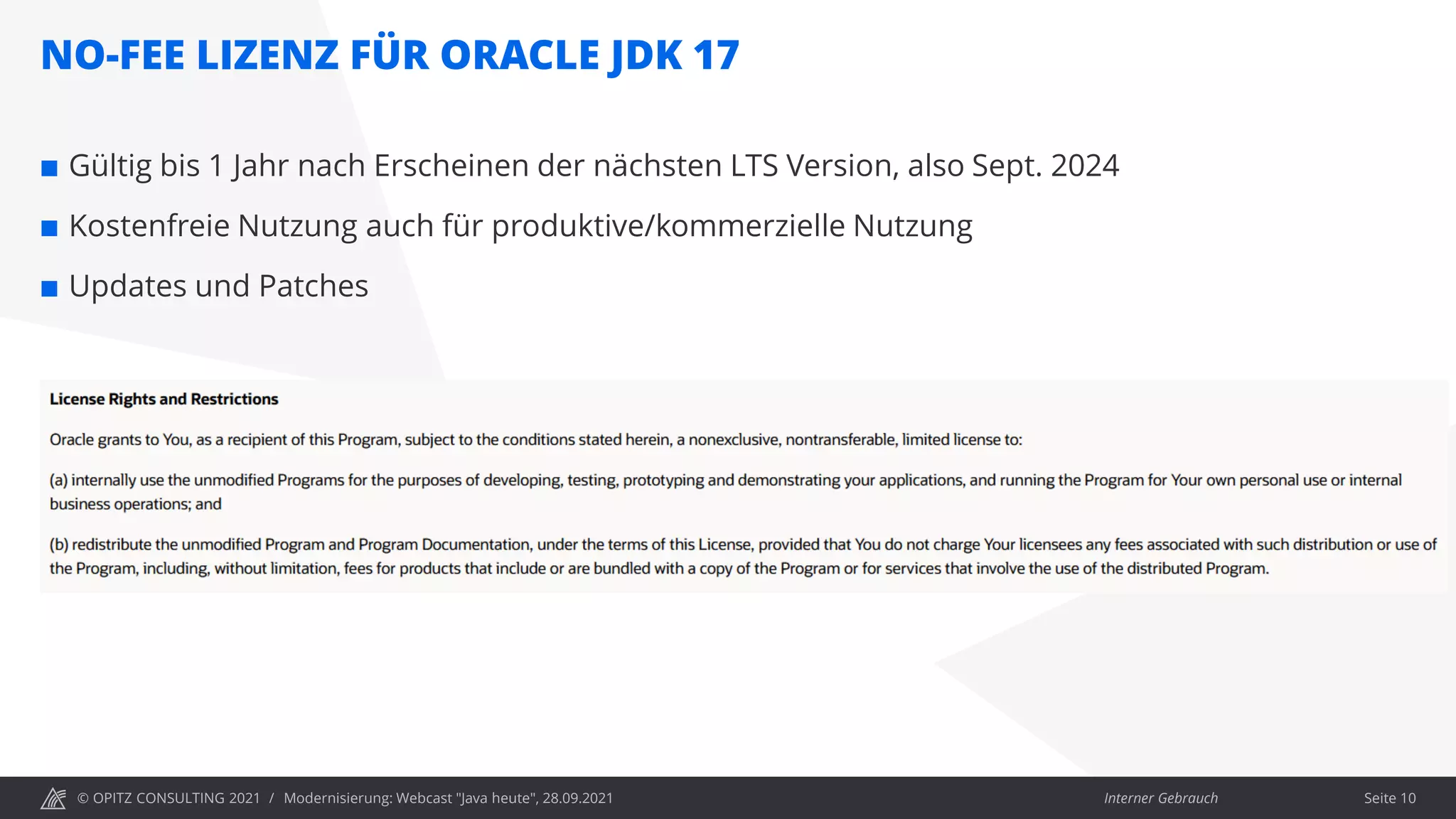 © OPITZ CONSULTING 2021 / Interner Gebrauch
NO-FEE LIZENZ FÜR ORACLE JDK 17
Modernisierung: Webcast "Java heute", 28.09.2021 Seite 10
 Gültig bis 1 Jahr nach Erscheinen der nächsten LTS Version, also Sept. 2024
 Kostenfreie Nutzung auch für produktive/kommerzielle Nutzung
 Updates und Patches
 
