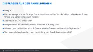 © OPITZ CONSULTING 2021 / Interner Gebrauch
DIE FRAGEN AUS DEN ANMELDUNGEN
Modernisierung: Webcast "Java heute", 28.09.2021 42
 FreeJDK?
 Können wenige kostenpflichtige Oracle Java Lizenzen für Client PCs/User neben kostenfreien
Oracle Java Versionen genutzt werden?
 Alternative für Java Web Start?
 Wie gehen wir mit unseren Java Installationen zukünftig um?
 Wie wird Java bei Collaboration Software, wie Confluence und Jira zukünftig lizensiert?
 Was muss ich beachten, bei einer Umstellung von Oracle Java zu openJDK?
 