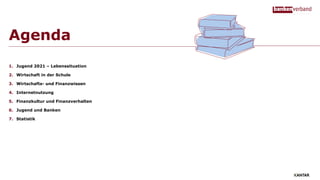 Agenda
1. Jugend 2021 – Lebenssituation
2. Wirtschaft in der Schule
3. Wirtschafts- und Finanzwissen
4. Internetnutzung
5. Finanzkultur und Finanzverhalten
6. Jugend und Banken
7. Statistik
 