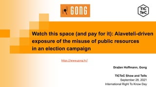 https://www.gong.hr/
Watch this space (and pay for it): Alaveteli-driven
exposure of the misuse of public resources
in an election campaign
Dražen Hoffmann, Gong
TICTeC Show and Tells
September 28, 2021
International Right To Know Day
 