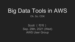 Big Data Tools in AWS
Scott （考特）
Sep. 29th, 2021 (Wed)
AWS User Group
Oh. So. CDK
 