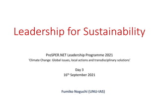 Leadership for Sustainability
ProSPER.NET Leadership Programme 2021
‘Climate Change: Global issues, local actions and transdisciplinary solutions’
Day 3
16th September 2021
Fumiko Noguchi (UNU-IAS)
 