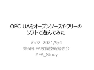 OPC UAをオープンソースやフリーの
ソフトで遊んでみた
ミソジ 2021/9/4
第6回 FA設備技術勉強会
#FA_Study
 