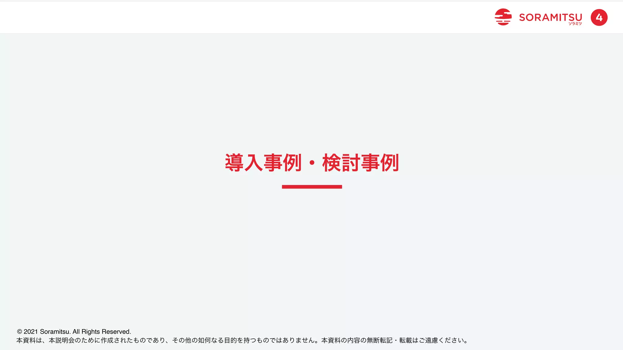 本資料は、本説明会のために作成されたものであり、その他の如何なる目的を持つものではありません。本資料の内容の無断転記・転載はご遠慮ください。
© 2021 Soramitsu. All Rights Reserved.
4
導入事例・検討事例
 