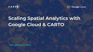 Scaling Spatial Analytics with
Google Cloud & CARTO
Follow @CARTO on Twitter
 