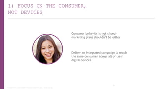 1) FOCUS ON THE CONSUMER,
NOT DEVICES

Consumer behavior is not siloedmarketing plans shouldn’t be either

Deliver an integrated campaign to reach
the same consumer across all of their
digital devices

22
Copyright © 2013, ValueClick Media & Greystripe a ValueClick Company. All rights reserved.

 
