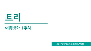 서울시립대 알고리즘 소모임
트리
여름방학 1주차
 