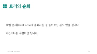 트리의 순회
2021 AL林 정기 세미나 26
레벨 순서(level-order) 순회라는 걸 들어보신 분도 있을 겁니다.
이건 bfs를 구현하면 됩니다.
 