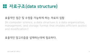 자료구조(data structure)
2021 AL林 정기 세미나 4
효율적인 접근 및 수정을 가능하게 하는 자료의 집합
(In computer science, a data structure is a data organization,
management, and storage format that enables efficient access
and modification.)
효율적인 알고리즘을 설계하는데에 필요하다.
 