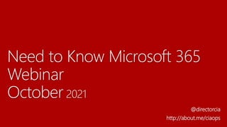 Need to Know Microsoft 365
Webinar
October 2021
@directorcia
http://about.me/ciaops
 