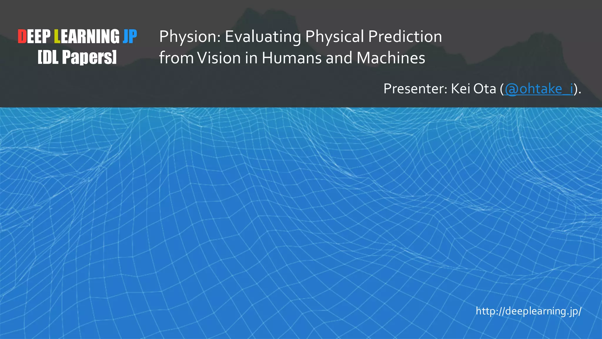 33
DEEP LEARNING JP
[DL Papers]
http://deeplearning.jp/
Physion: Evaluating Physical Prediction
fromVision in Humans and Machines
Presenter: Kei Ota (@ohtake_i).
 