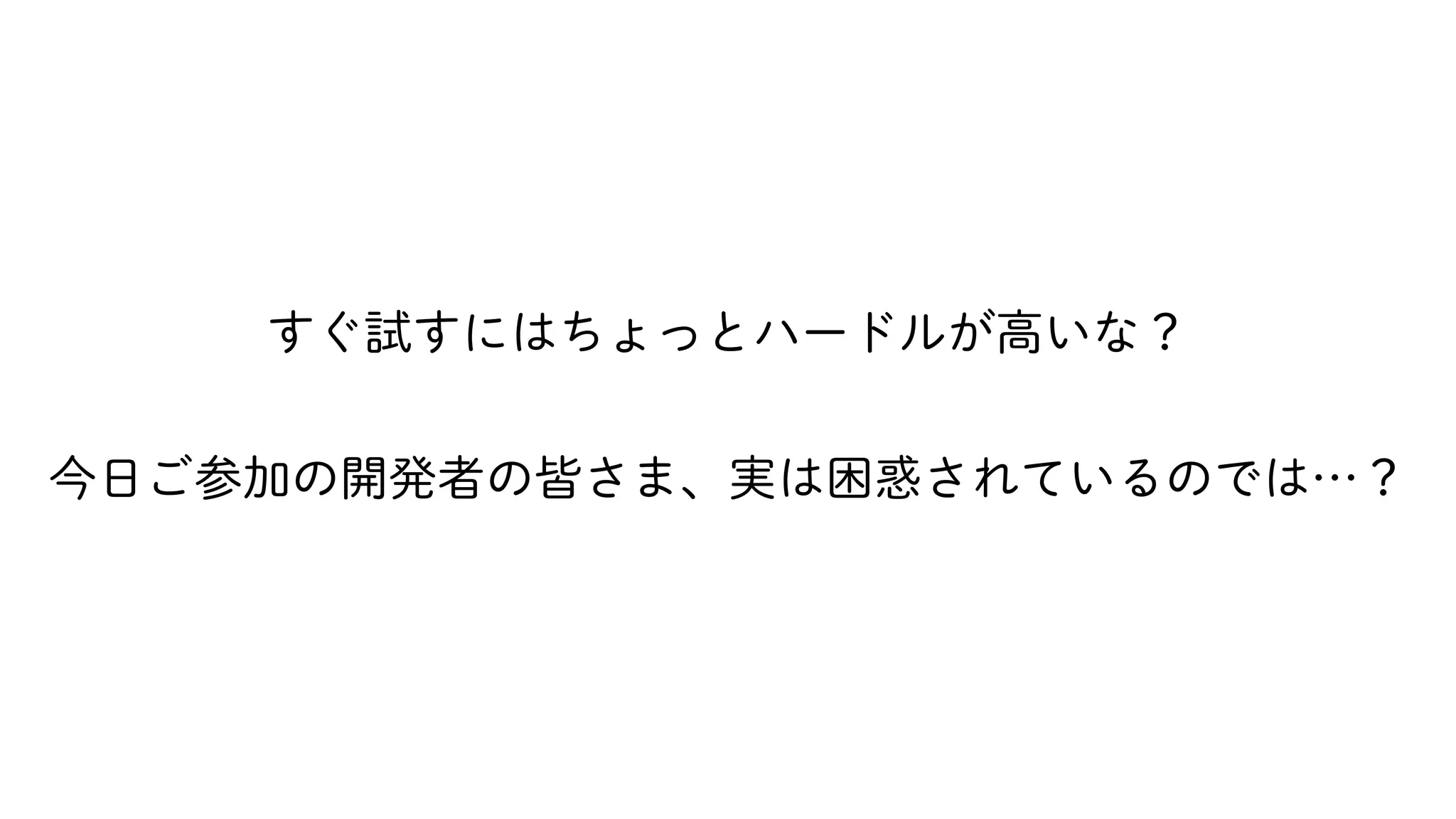 すぐ試すにはちょっとハードルが高いな？
今日ご参加の開発者の皆さま、実は困惑されているのでは…？
 