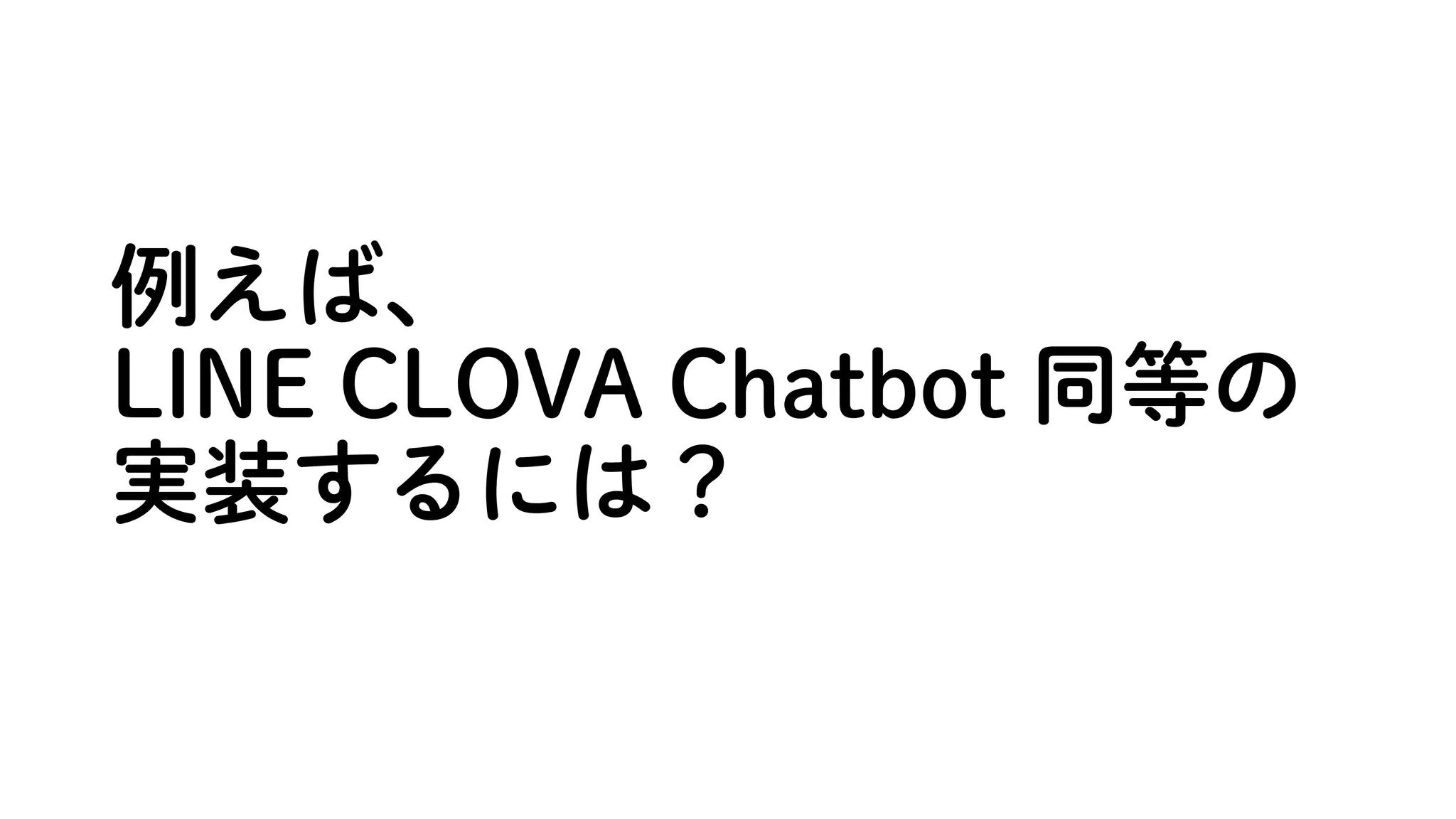 例えば、
LINE CLOVA Chatbot 同等の
実装するには？
 