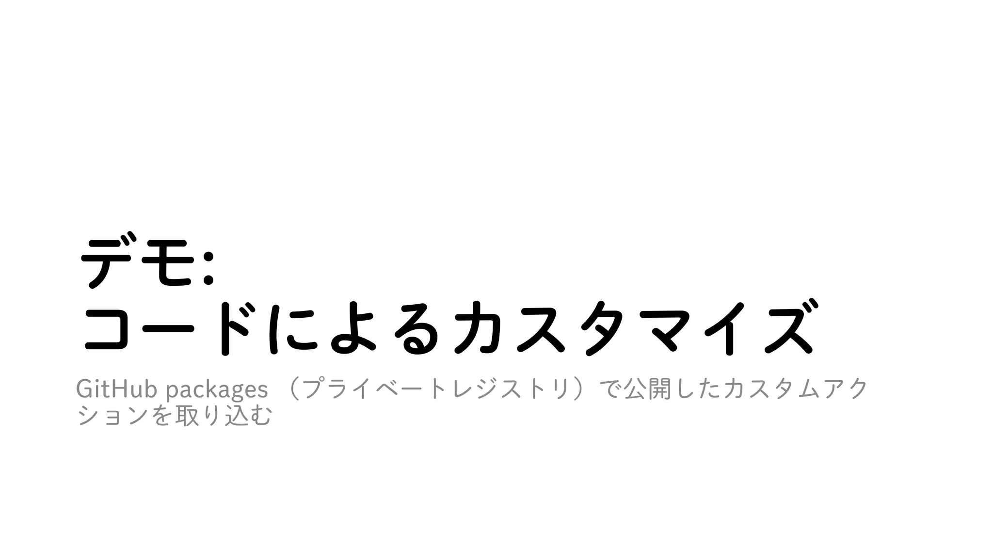 デモ:
コードによるカスタマイズ
GitHub packages （プライベートレジストリ）で公開したカスタムアク
ションを取り込む
 