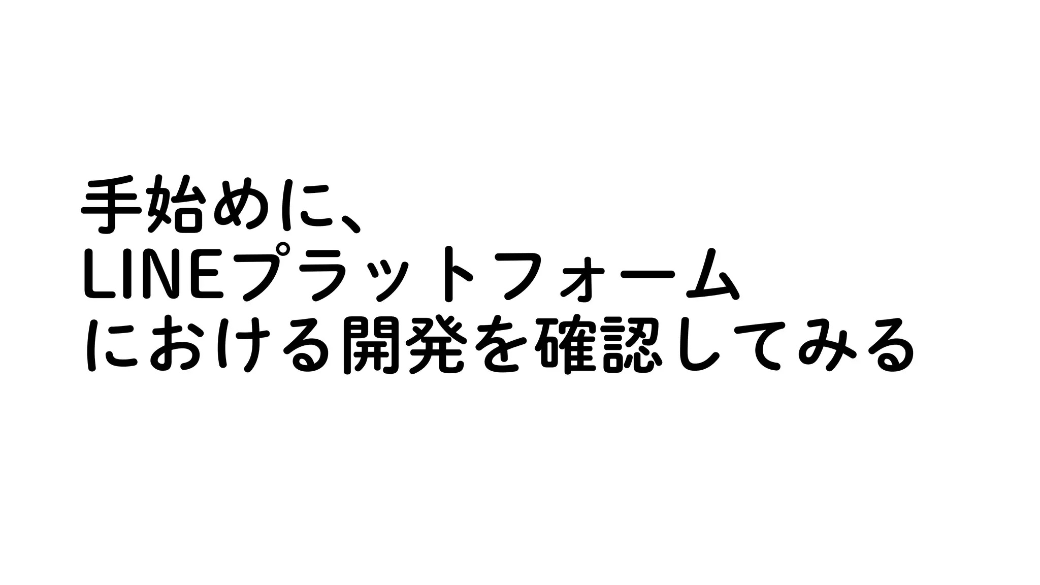 手始めに、
LINEプラットフォーム
における開発を確認してみる
 