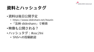 資料とハッシュタグ
• 資料は後⽇公開予定
• https://www.slideshare.net/hourin
• 「法林 slideshare」で検索
• 映像も公開される？
• ハッシュタグ：#osc21ni
• SNSへの投稿歓迎
 