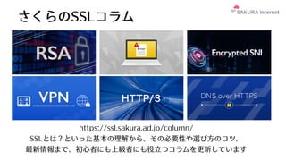 さくらのSSLコラム
https://ssl.sakura.ad.jp/column/
SSLとは？といった基本の理解から、その必要性や選び⽅のコツ、
最新情報まで、初⼼者にも上級者にも役⽴つコラムを更新しています
 