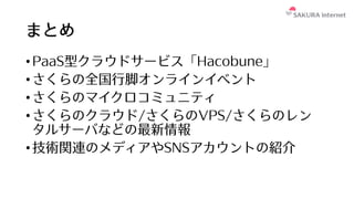 まとめ
•PaaS型クラウドサービス「Hacobune」
•さくらの全国⾏脚オンラインイベント
•さくらのマイクロコミュニティ
•さくらのクラウド/さくらのVPS/さくらのレン
タルサーバなどの最新情報
•技術関連のメディアやSNSアカウントの紹介
 