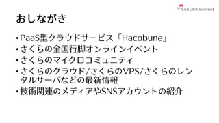 おしながき
•PaaS型クラウドサービス「Hacobune」
•さくらの全国⾏脚オンラインイベント
•さくらのマイクロコミュニティ
•さくらのクラウド/さくらのVPS/さくらのレン
タルサーバなどの最新情報
•技術関連のメディアやSNSアカウントの紹介
 