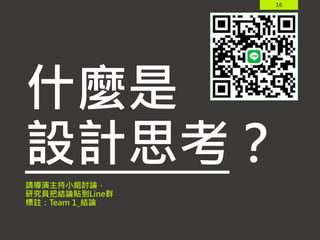 16
什麼是
設計思考？
請導演主持小組討論，
研究員把結論貼到Line群
標註：Team 1_結論
 