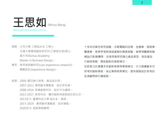 2
王思如
十多年的質性研究經驗，涉略電腦科技業、金融業、服務業、
醫療業、教育界等跨領域產業的專案經驗。曾帶領醫療物聯
網(IoT)新創團隊，從使用者研究建立產品原型，制定產品
行銷與策略，開拓創新的服務模式。
目前致力於建構未來創新教育與學習模式，大力推廣劇本式
思考的創新模組。為企業與教育單位，提供服務設計思考的
各項顧問與引導服務。
(Winny Wang)
Winny＠scenariolab.com.tw
學歷：大同大學 工業設計系 工學士、
交通大學應用藝術研究所(工業設計組)碩士、
義大利Domus Academy
Master in Business Design。
專長：使用者經驗研究(user experience research)、
體驗設計(experience design)。
經歷：2004, 震旦辦公傢俱，產品設計師。
2007-2012, 應用劇本實驗室，設計研究員。
2008-2014, 易禧創意科技，設計方法講師。
2013-2017, 美思科技，醫材創新與服務設計部主任。
2013至今, 臺灣科技大學 設計系，業師。
2017-2019，應用劇本實驗室，設計總監。
2020至今, 服務策略顧問。
 