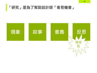 43
現象 故事 意義 反思
機會
點
「研究」是為了幫助設計師「看見機會」
 