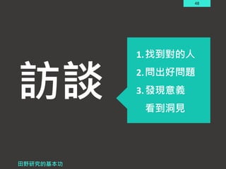 48
訪談
田野研究的基本功
1.找到對的人
2.問出好問題
3.發現意義
看到洞見
 