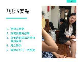 60
訪談5要點
1. 開放式問題
2. 詢問具體的經驗
3. 從他最有想法的事情
開始暖身
4. 建立關係
5. 觀察言行不一的細節
 