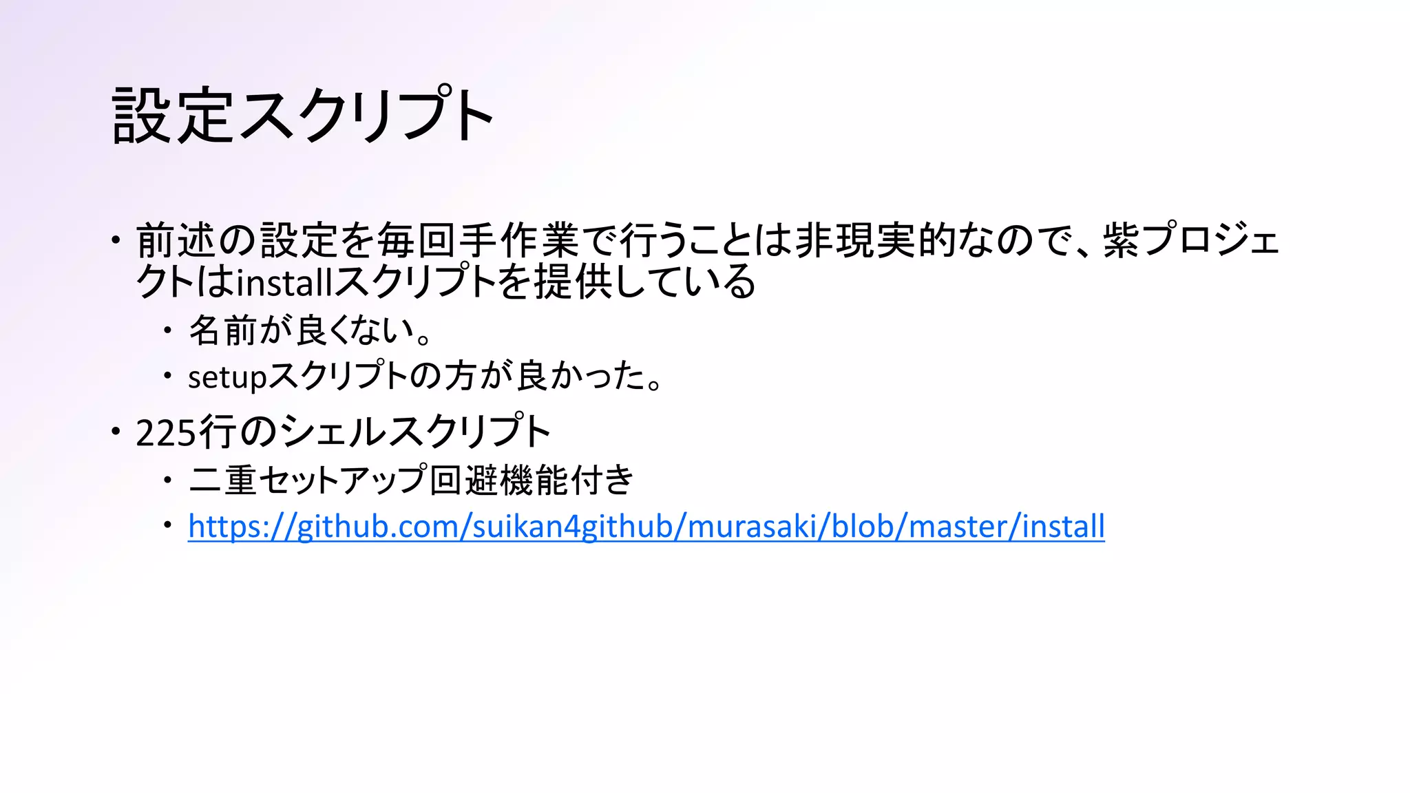 設定スクリプト
 前述の設定を毎回手作業で行うことは非現実的なので、紫プロジェ
クトはinstallスクリプトを提供している
 名前が良くない。
 setupスクリプトの方が良かった。
 225行のシェルスクリプト
 二重セットアップ回避機能付き
 https://github.com/suikan4github/murasaki/blob/master/install
 
