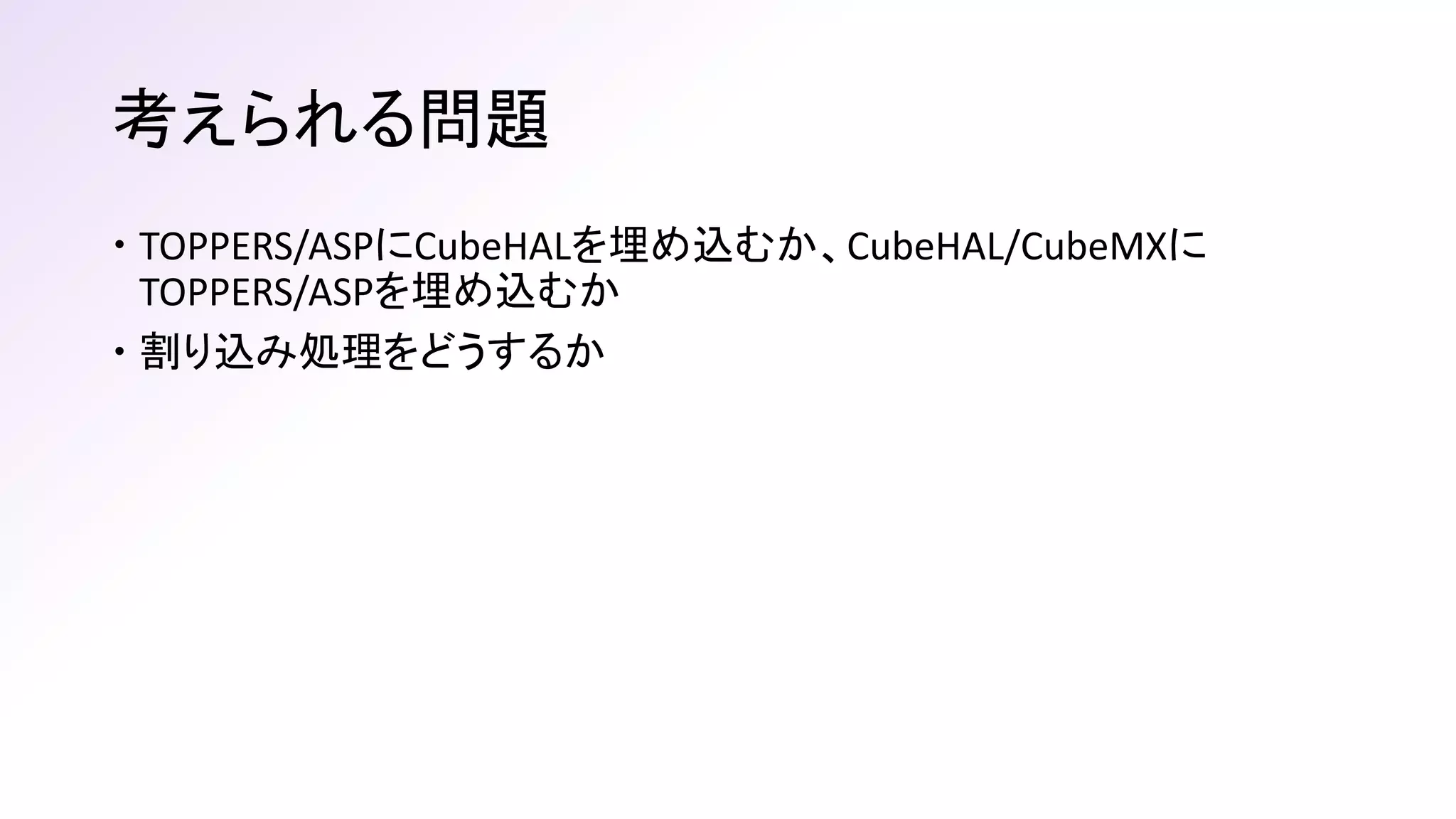 考えられる問題
 TOPPERS/ASPにCubeHALを埋め込むか、CubeHAL/CubeMXに
TOPPERS/ASPを埋め込むか
 割り込み処理をどうするか
 