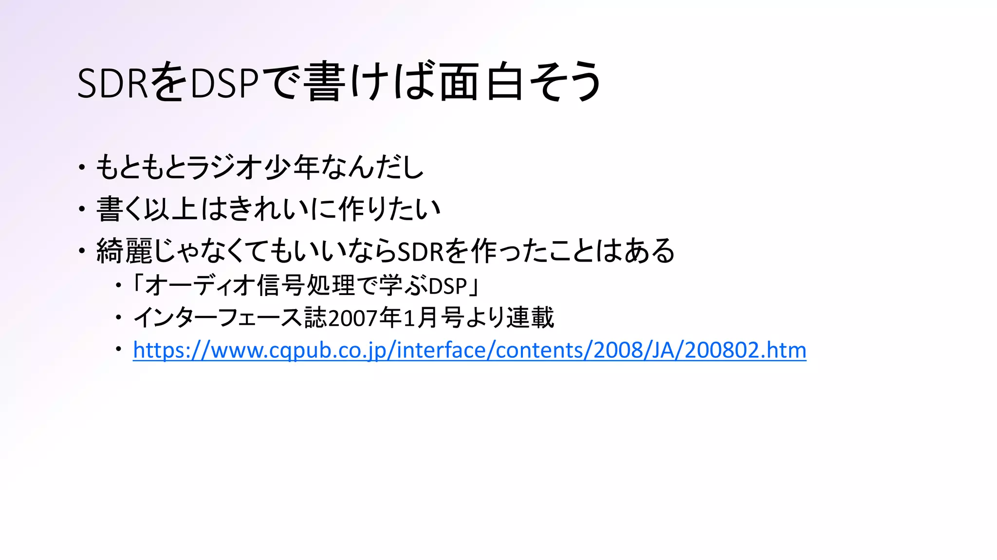 SDRをDSPで書けば面白そう
 もともとラジオ少年なんだし
 書く以上はきれいに作りたい
 綺麗じゃなくてもいいならSDRを作ったことはある
 「オーディオ信号処理で学ぶDSP」
 インターフェース誌2007年1月号より連載
 https://www.cqpub.co.jp/interface/contents/2008/JA/200802.htm
 